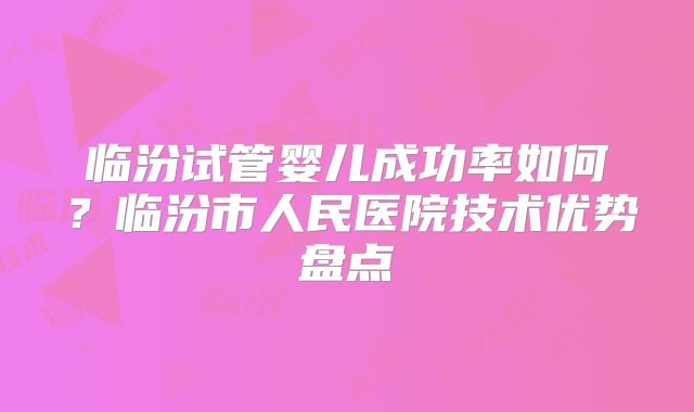 临汾试管婴儿成功率如何？临汾市人民医院技术优势盘点