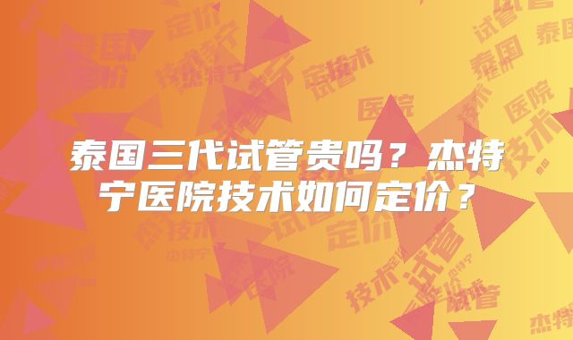 泰国三代试管贵吗？杰特宁医院技术如何定价？