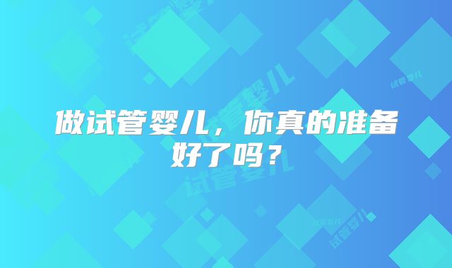 做试管婴儿，你真的准备好了吗？