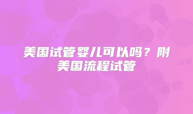 美国试管婴儿可以吗？附美国流程试管