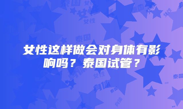 女性这样做会对身体有影响吗？泰国试管？