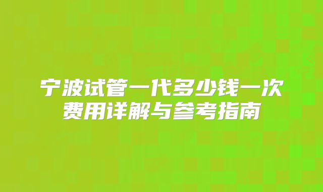 宁波试管一代多少钱一次费用详解与参考指南