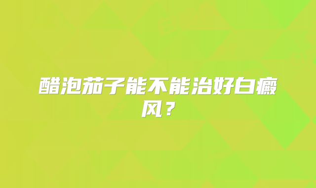 醋泡茄子能不能治好白癜风?