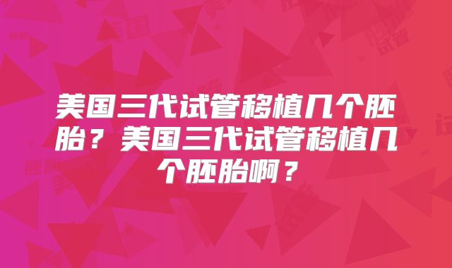 美国三代试管移植几个胚胎？美国三代试管移植几个胚胎啊？