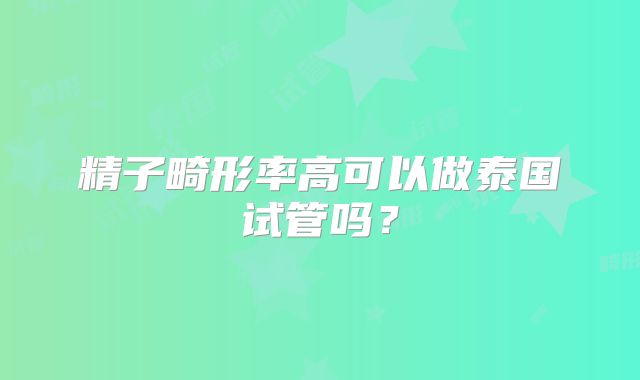 精子畸形率高可以做泰国试管吗？