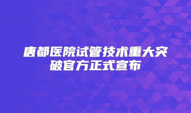 唐都医院试管技术重大突破官方正式宣布