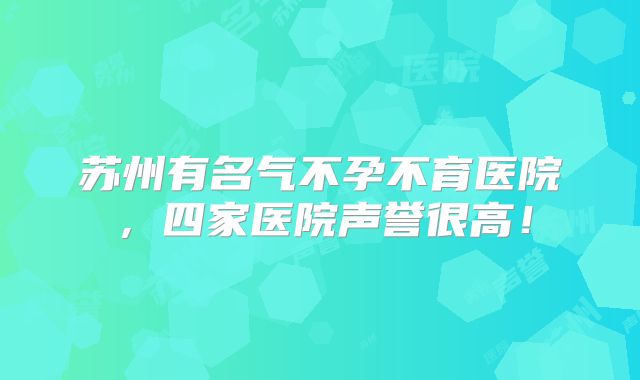 苏州有名气不孕不育医院,四家医院声誉很高!