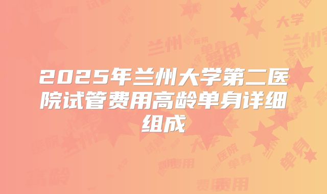 2025年兰州大学第二医院试管费用高龄单身详细组成