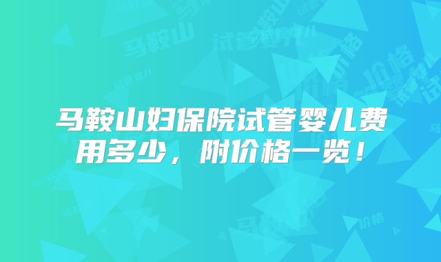 马鞍山妇保院试管婴儿费用多少，附价格一览！