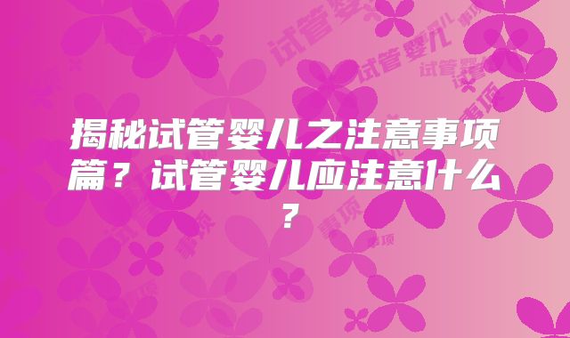 揭秘试管婴儿之注意事项篇？试管婴儿应注意什么？