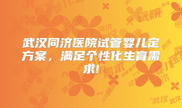 武汉同济医院试管婴儿定方案,满足个性化生育需求!