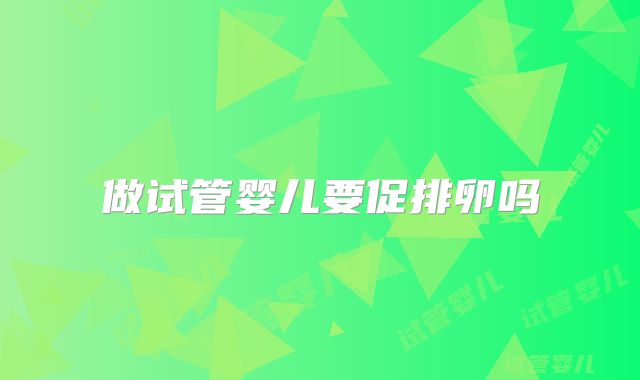 做试管婴儿要促排卵吗