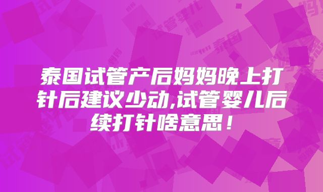 泰国试管产后妈妈晚上打针后建议少动,试管婴儿后续打针啥意思！