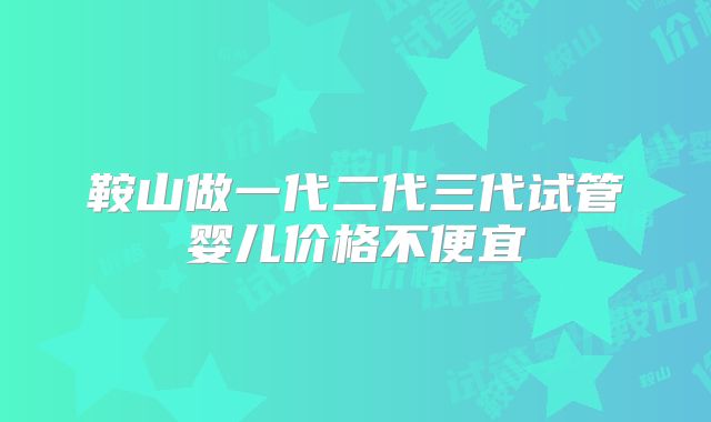 鞍山做一代二代三代试管婴儿价格不便宜