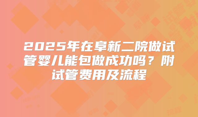 2025年在阜新二院做试管婴儿能包做成功吗?附试管费用及流程