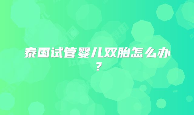 泰国试管婴儿双胎怎么办？