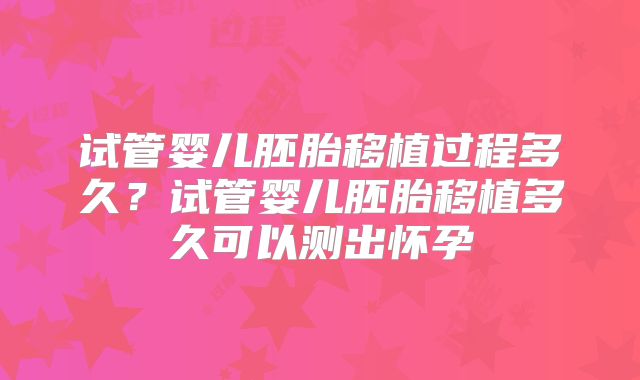 试管婴儿胚胎移植过程多久？试管婴儿胚胎移植多久可以测出怀孕