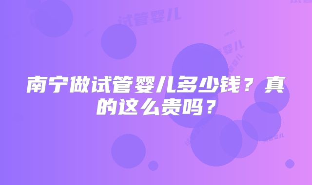 南宁做试管婴儿多少钱?真的这么贵吗?