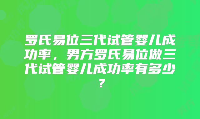 罗氏易位三代试管婴儿成功率，男方罗氏易位做三代试管婴儿成功率有多少？