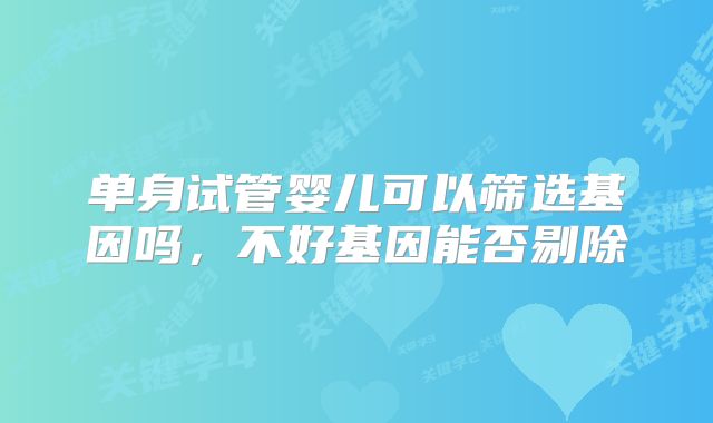 单身试管婴儿可以筛选基因吗，不好基因能否剔除