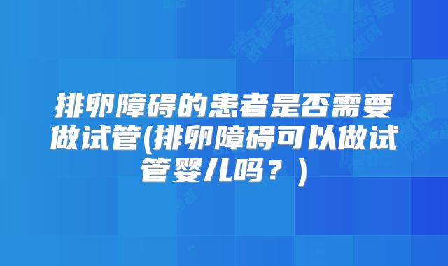 排卵障碍的患者是否需要做试管(排卵障碍可以做试管婴儿吗？)