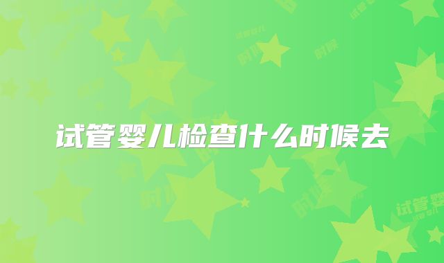 试管婴儿检查什么时候去
