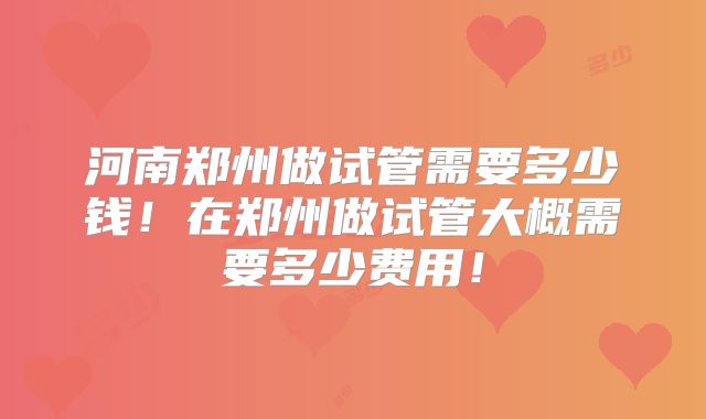 河南郑州做试管需要多少钱！在郑州做试管大概需要多少费用！