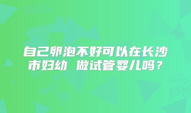 自己卵泡不好可以在长沙市妇幼 做试管婴儿吗？