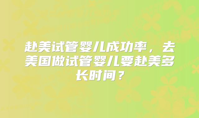 赴美试管婴儿成功率,去美国做试管婴儿要赴美多长时间?