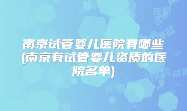 南京试管婴儿医院有哪些(南京有试管婴儿资质的医院名单)