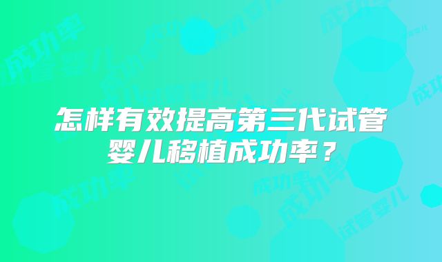 怎样有效提高第三代试管婴儿移植成功率？