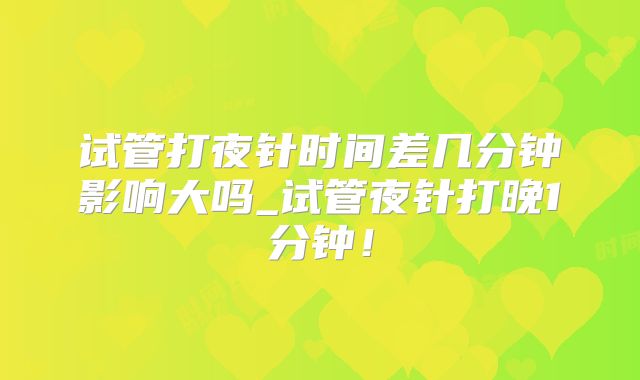 试管打夜针时间差几分钟影响大吗_试管夜针打晚1分钟！