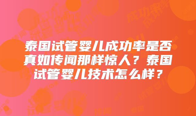 泰国试管婴儿成功率是否真如传闻那样惊人?泰国试管婴儿技术怎么样?