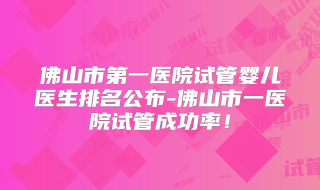 佛山市第一医院试管婴儿医生排名公布-佛山市一医院试管成功率!