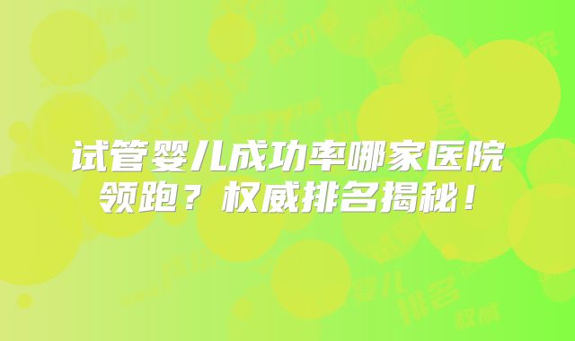 试管婴儿成功率哪家医院领跑？权威排名揭秘！