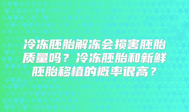 冷冻胚胎解冻会损害胚胎质量吗？冷冻胚胎和新鲜胚胎移植的概率很高？