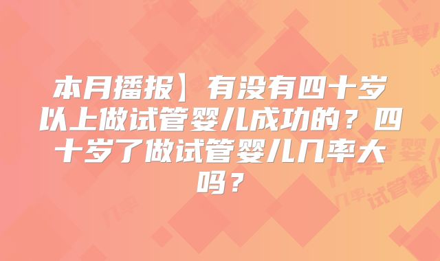 本月播报】有没有四十岁以上做试管婴儿成功的？四十岁了做试管婴儿几率大吗？