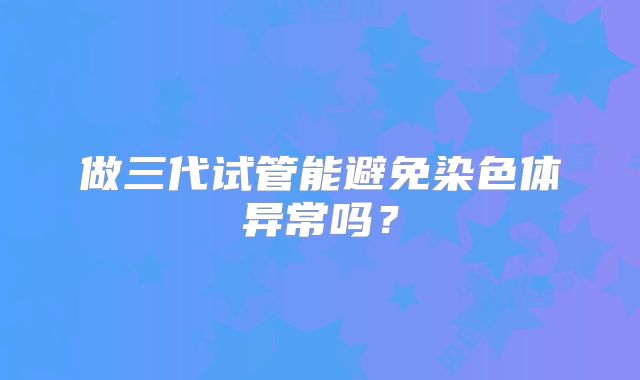 做三代试管能避免染色体异常吗？