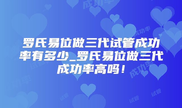 罗氏易位做三代试管成功率有多少_罗氏易位做三代成功率高吗!
