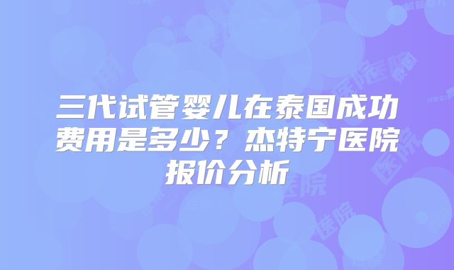 三代试管婴儿在泰国成功费用是多少？杰特宁医院报价分析