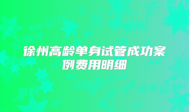 徐州高龄单身试管成功案例费用明细