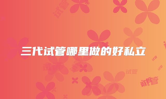 三代试管哪里做的好私立