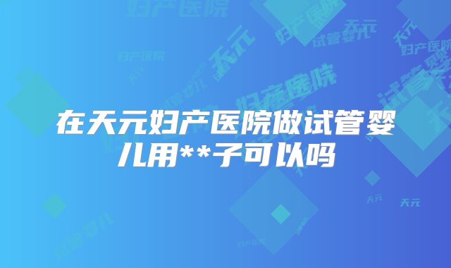 在天元妇产医院做试管婴儿用**子可以吗