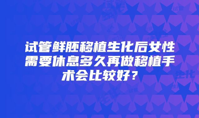 试管鲜胚移植生化后女性需要休息多久再做移植手术会比较好？