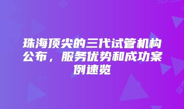 珠海顶尖的三代试管机构公布,服务优势和成功案例速览
