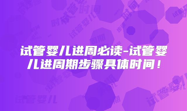 试管婴儿进周必读-试管婴儿进周期步骤具体时间！