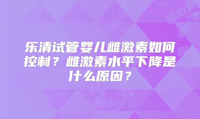 乐清试管婴儿雌激素如何控制？雌激素水平下降是什么原因？