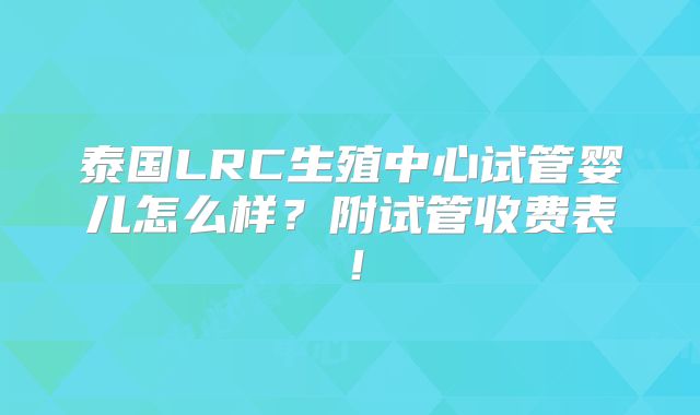 泰国LRC生殖中心试管婴儿怎么样?附试管收费表!