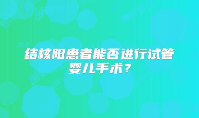 结核阳患者能否进行试管婴儿手术？