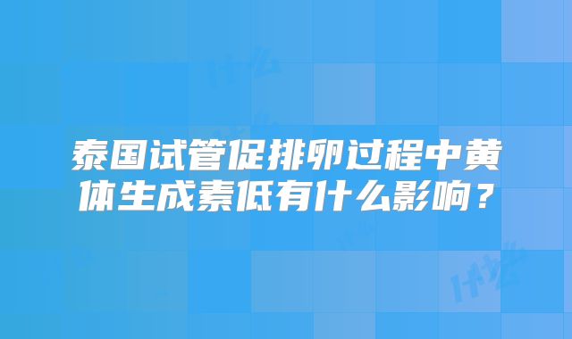 泰国试管促排卵过程中黄体生成素低有什么影响？